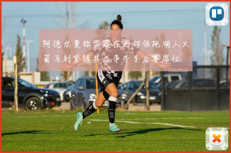 阿德尔曼称雷霆在西部领跑湖人火箭马刺紧随其后争夺季后赛席位