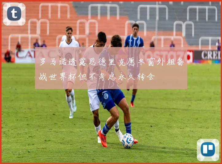 罗马诺透露恩德里克愿冬窗外租备战世界杯但不考虑永久转会
