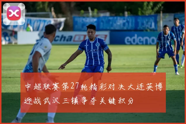 中超联赛第27轮精彩对决大连英博迎战武汉三镇争夺关键积分