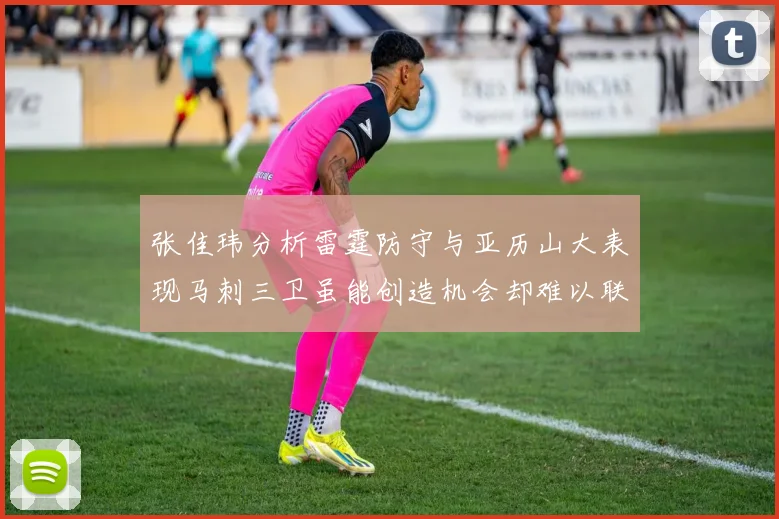张佳玮分析雷霆防守与亚历山大表现马刺三卫虽能创造机会却难以联动全队