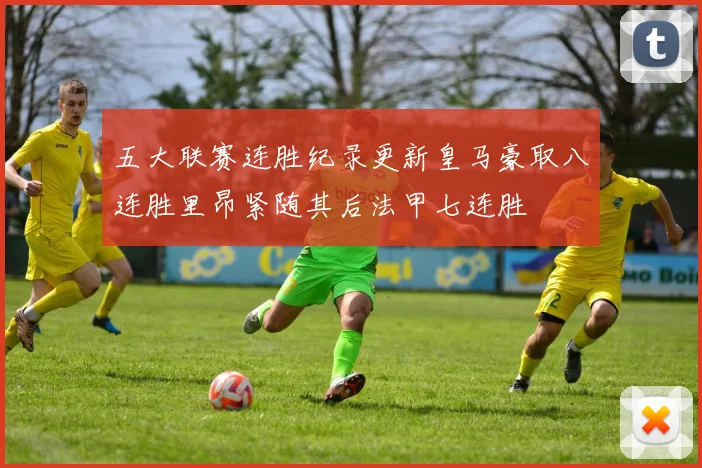 五大联赛连胜纪录更新皇马豪取八连胜里昂紧随其后法甲七连胜