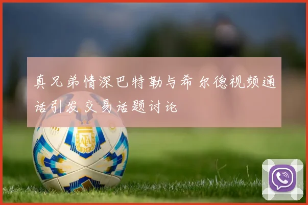 真兄弟情深巴特勒与希尔德视频通话引发交易话题讨论