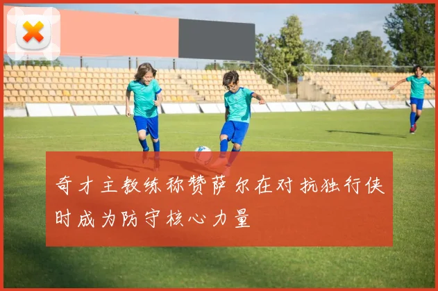 奇才主教练称赞萨尔在对抗独行侠时成为防守核心力量