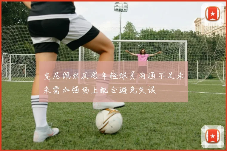 克尼佩尔反思年轻球员沟通不足未来需加强场上配合避免失误