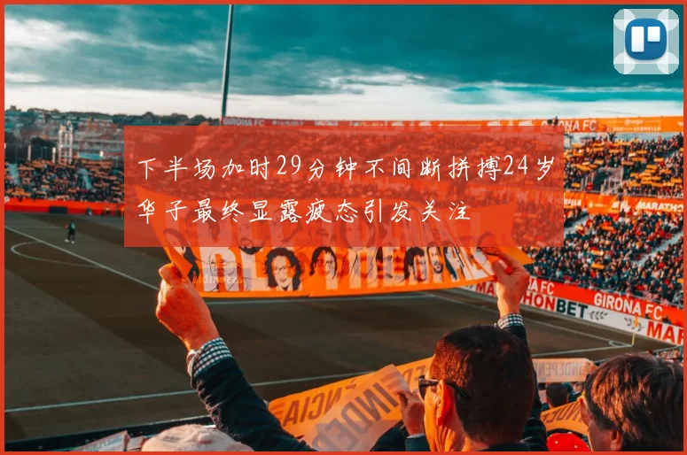 下半场加时29分钟不间断拼搏24岁华子最终显露疲态引发关注