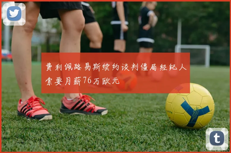 费利佩路易斯续约谈判僵局经纪人索要月薪76万欧元