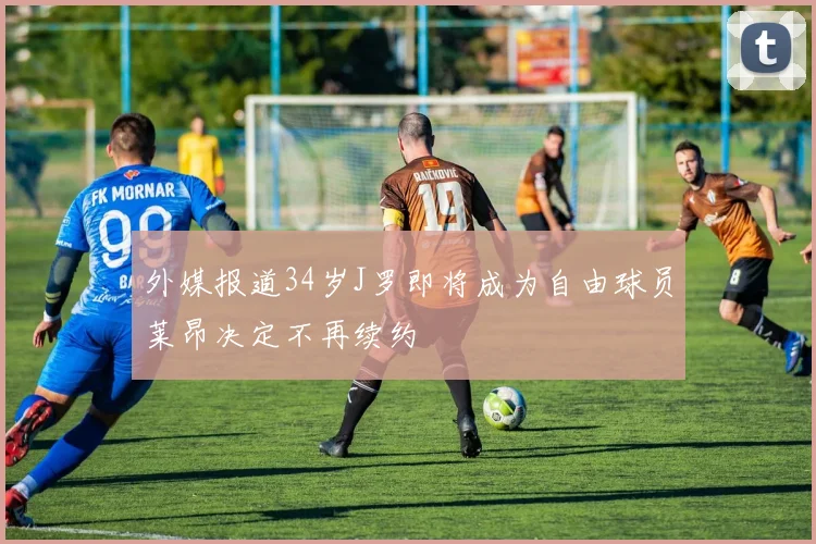 外媒报道34岁J罗即将成为自由球员莱昂决定不再续约