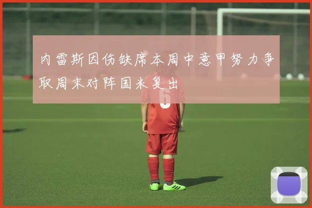 内雷斯因伤缺席本周中意甲努力争取周末对阵国米复出