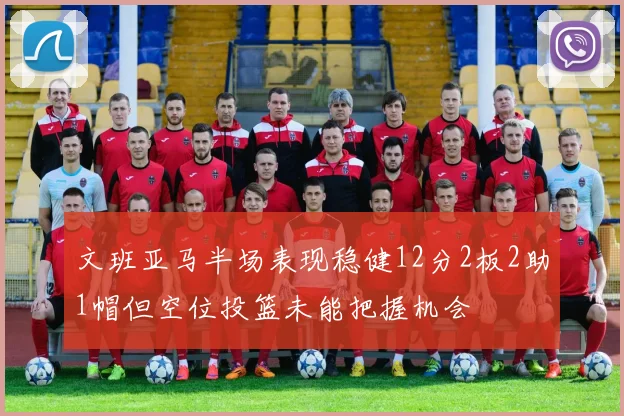 文班亚马半场表现稳健12分2板2助1帽但空位投篮未能把握机会