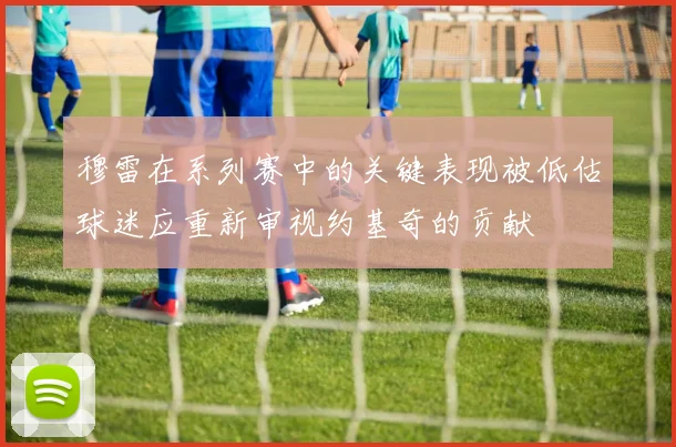 穆雷在系列赛中的关键表现被低估球迷应重新审视约基奇的贡献