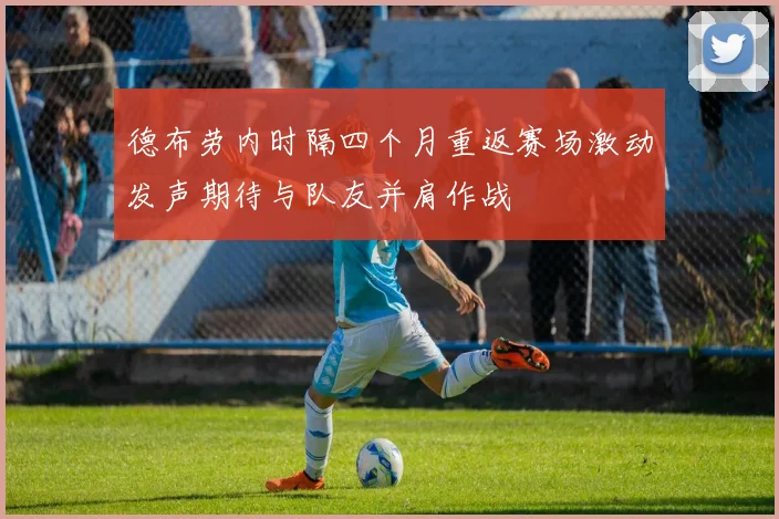 德布劳内时隔四个月重返赛场激动发声期待与队友并肩作战