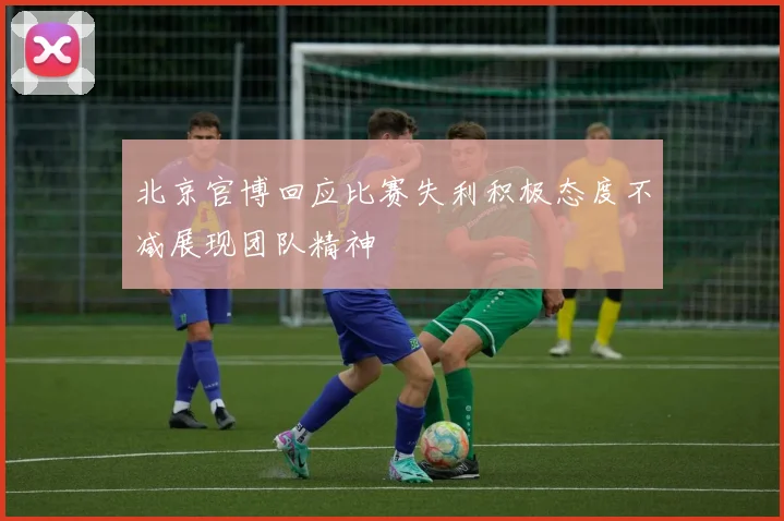 北京官博回应比赛失利积极态度不减展现团队精神