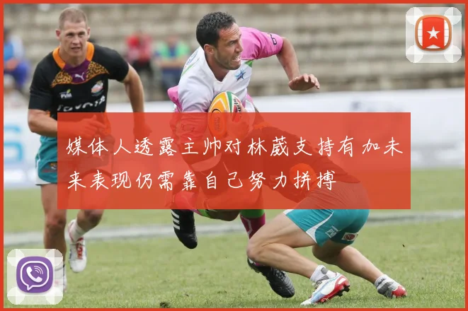 媒体人透露主帅对林葳支持有加未来表现仍需靠自己努力拼搏