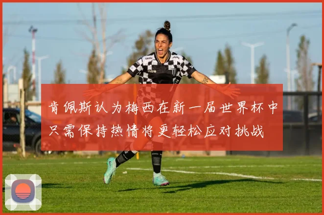 肯佩斯认为梅西在新一届世界杯中只需保持热情将更轻松应对挑战