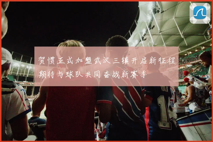贺惯正式加盟武汉三镇开启新征程期待与球队共同奋战新赛季