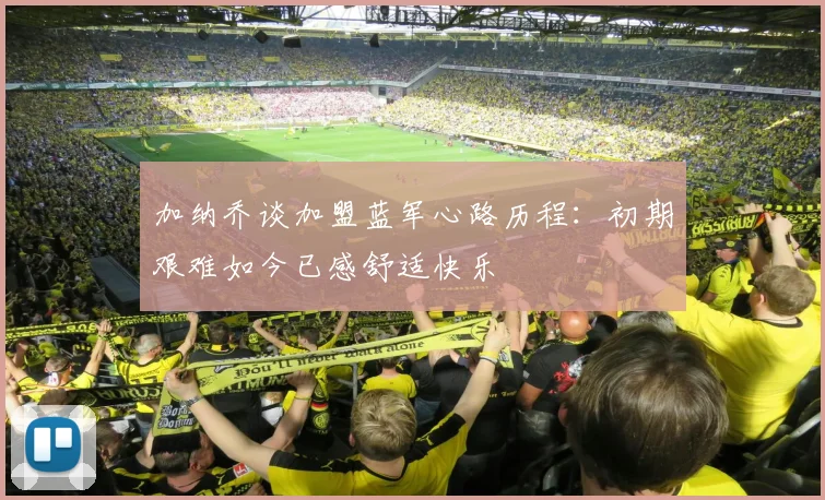 加纳乔谈加盟蓝军心路历程：初期艰难如今已感舒适快乐