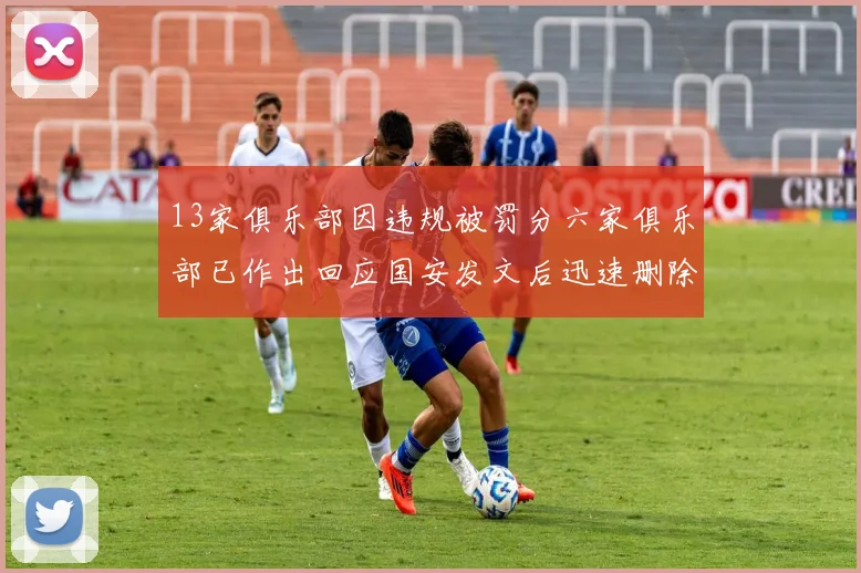 13家俱乐部因违规被罚分六家俱乐部已作出回应国安发文后迅速删除引发关注