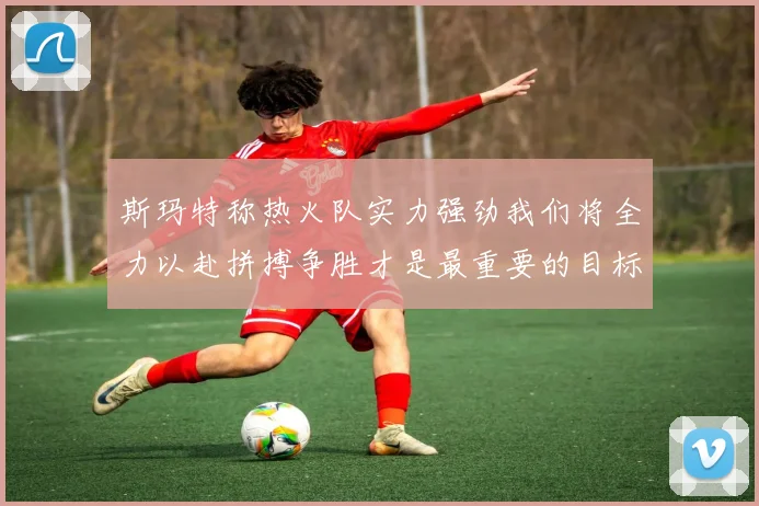 斯玛特称热火队实力强劲我们将全力以赴拼搏争胜才是最重要的目标