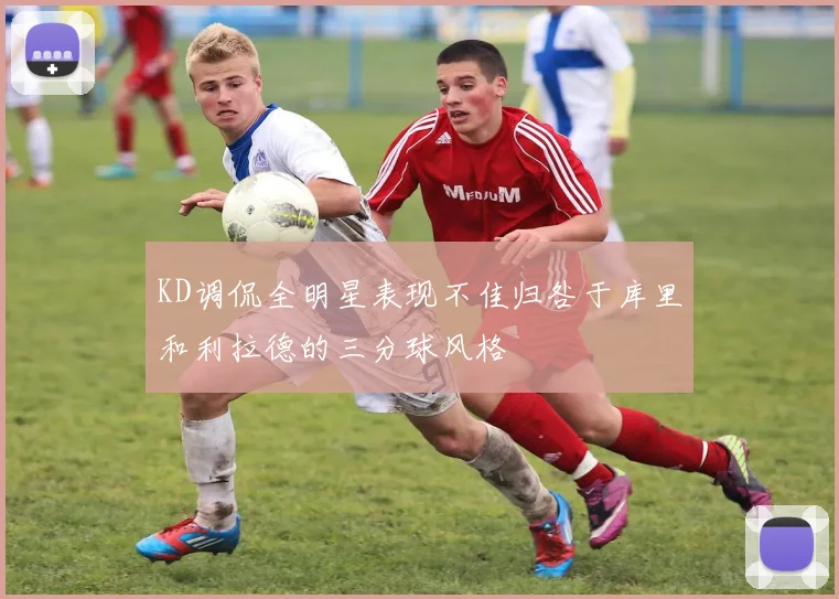 KD调侃全明星表现不佳归咎于库里和利拉德的三分球风格