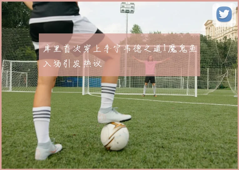 库里首次穿上李宁韦德之道1魔鬼鱼入场引发热议