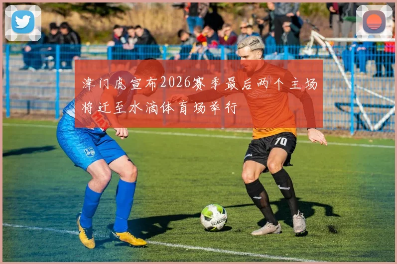 津门虎宣布2026赛季最后两个主场将迁至水滴体育场举行