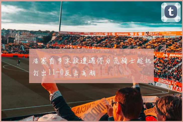 活塞首节末段遭遇得分荒骑士趁机打出11-0反击高潮