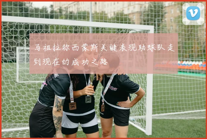 马祖拉称西蒙斯关键表现助球队走到现在的成功之路