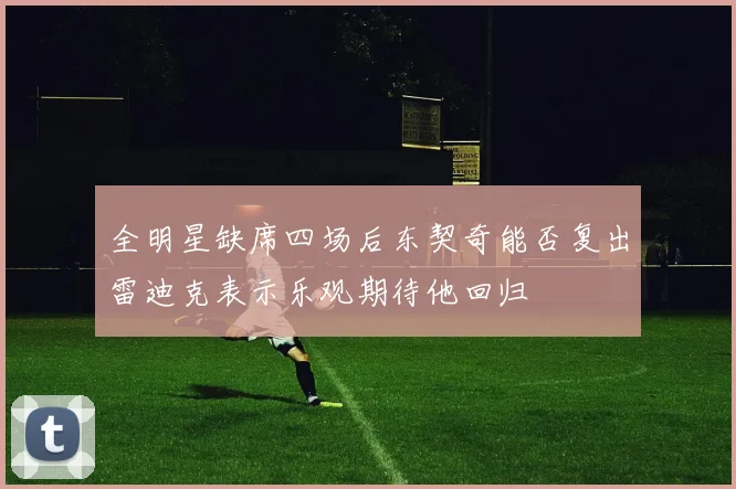 全明星缺席四场后东契奇能否复出雷迪克表示乐观期待他回归
