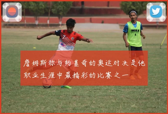 詹姆斯称与约基奇的奥运对决是他职业生涯中最精彩的比赛之一