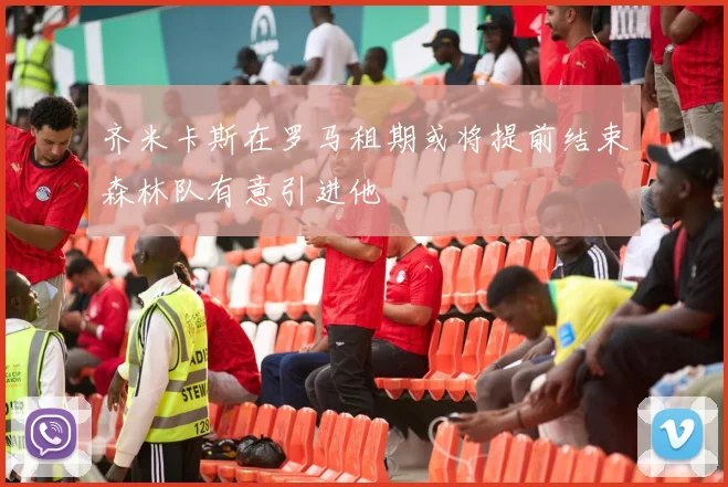 齐米卡斯在罗马租期或将提前结束森林队有意引进他