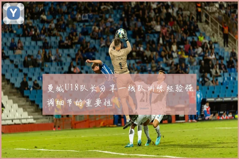 曼城U18队长分享一线队训练经验强调细节的重要性