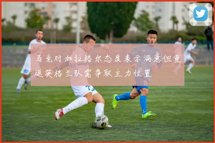 马竞对加拉格尔态度表示满意但重返英格兰队需争取主力位置