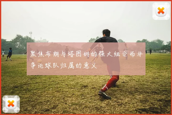 聚焦布朗与塔图姆的强大组合而非争论球队归属的意义