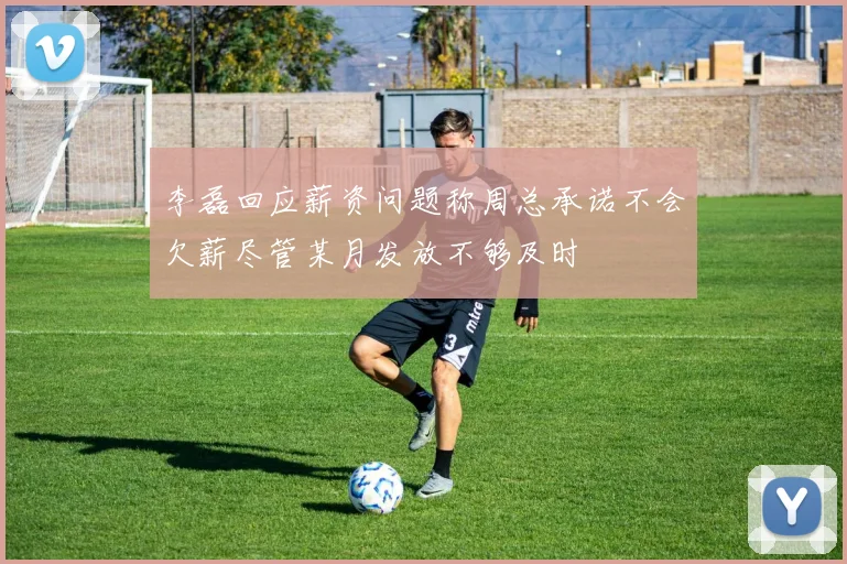 李磊回应薪资问题称周总承诺不会欠薪尽管某月发放不够及时
