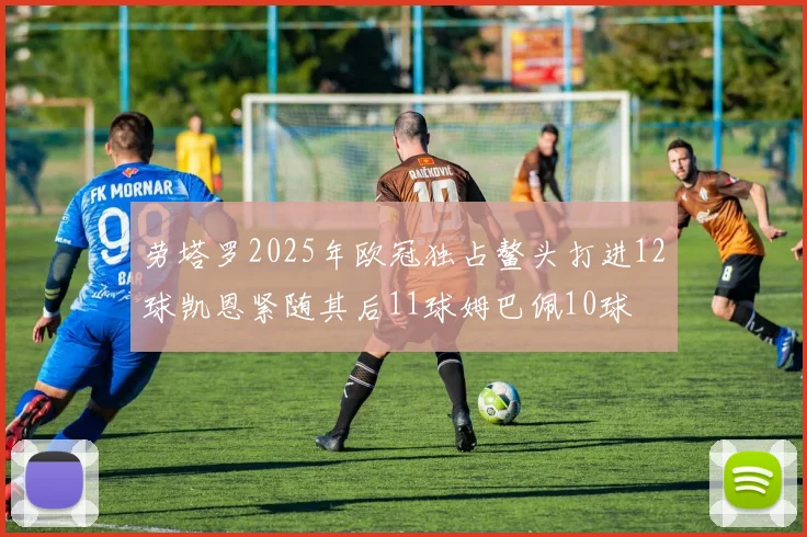 劳塔罗2025年欧冠独占鳌头打进12球凯恩紧随其后11球姆巴佩10球