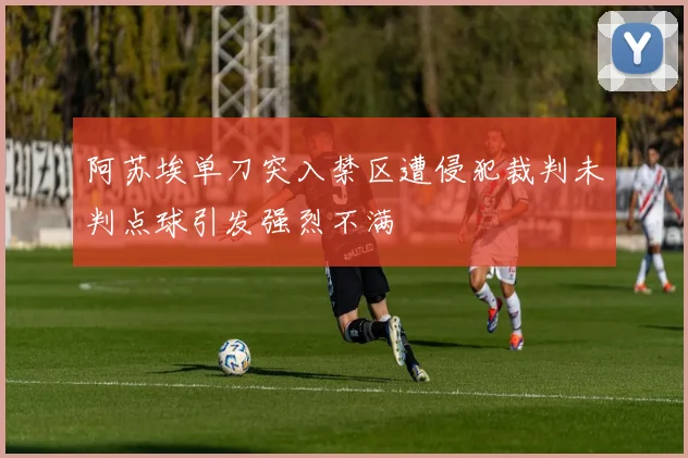 阿苏埃单刀突入禁区遭侵犯裁判未判点球引发强烈不满
