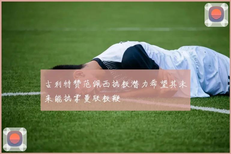 古利特赞范佩西执教潜力希望其未来能执掌曼联教鞭