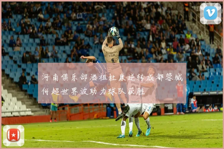 河南俱乐部酒祖杜康逆转成都蓉城何超世界波助力球队获胜