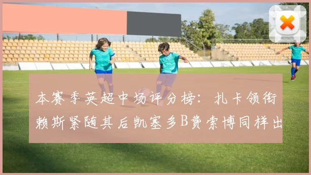 本赛季英超中场评分榜：扎卡领衔赖斯紧随其后凯塞多B费索博同样出色