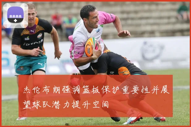杰伦布朗强调篮板保护重要性并展望球队潜力提升空间