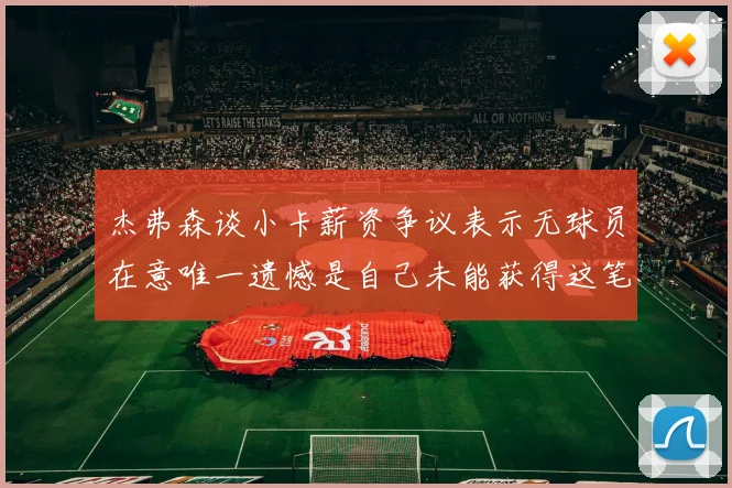 杰弗森谈小卡薪资争议表示无球员在意唯一遗憾是自己未能获得这笔钱