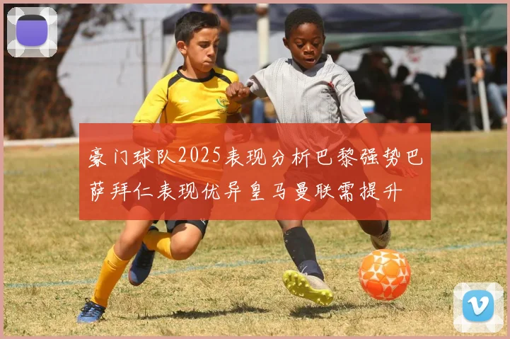 豪门球队2025表现分析巴黎强势巴萨拜仁表现优异皇马曼联需提升