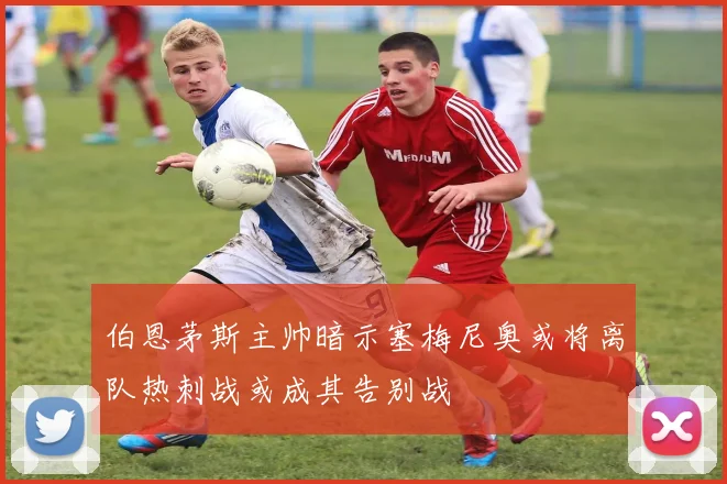 伯恩茅斯主帅暗示塞梅尼奥或将离队热刺战或成其告别战