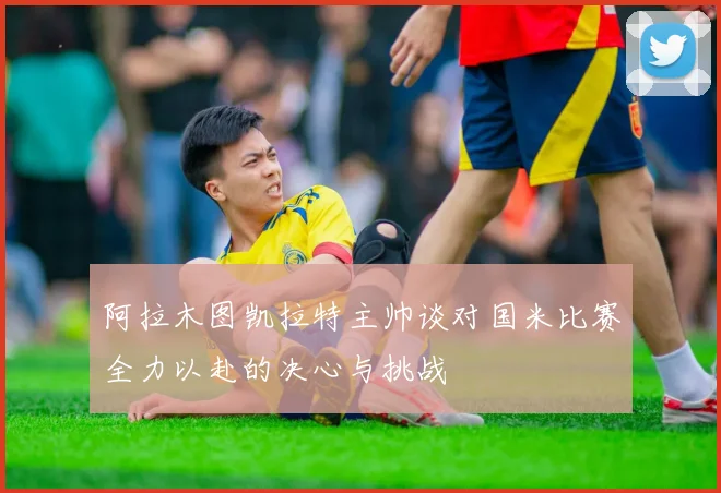 阿拉木图凯拉特主帅谈对国米比赛全力以赴的决心与挑战