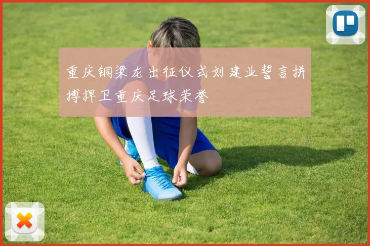 重庆铜梁龙出征仪式刘建业誓言拼搏捍卫重庆足球荣誉