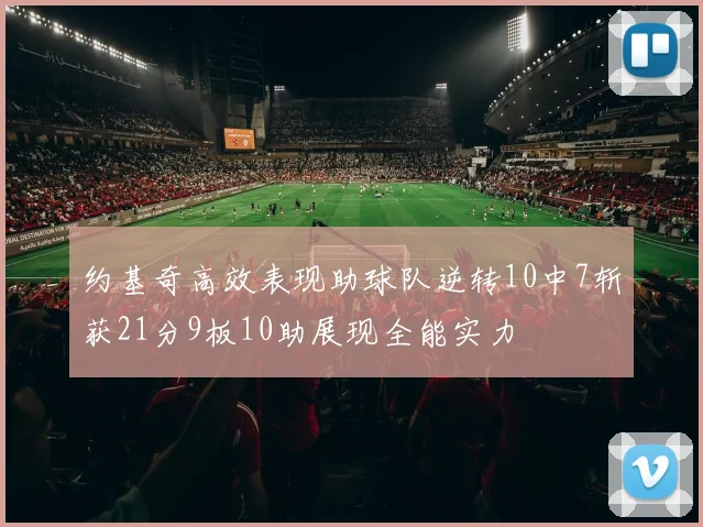 约基奇高效表现助球队逆转10中7斩获21分9板10助展现全能实力