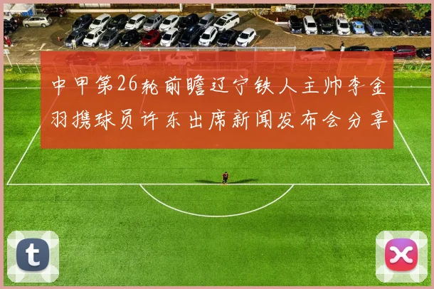 中甲第26轮前瞻辽宁铁人主帅李金羽携球员许东出席新闻发布会分享备战心得